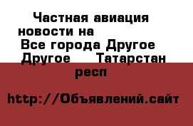 Частная авиация, новости на AirCargoNews - Все города Другое » Другое   . Татарстан респ.